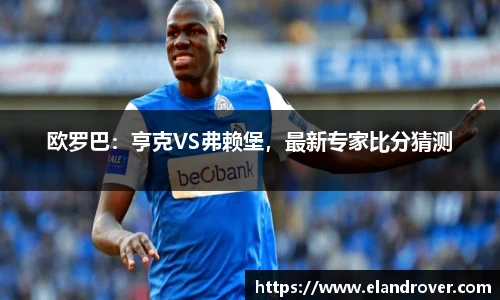 欧罗巴：亨克VS弗赖堡，最新专家比分猜测