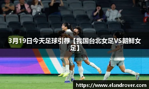 3月19日今天足球引荐【我国台北女足VS朝鲜女足】